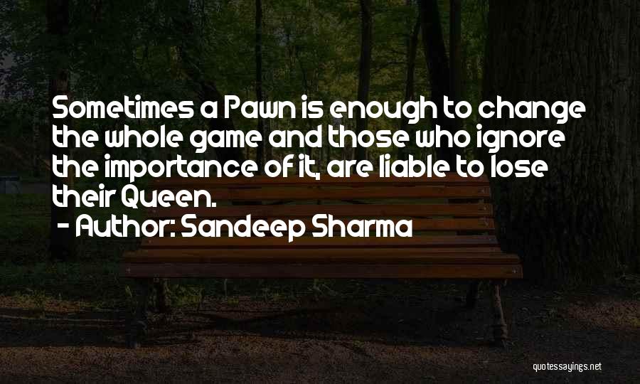 Sandeep Sharma Quotes: Sometimes A Pawn Is Enough To Change The Whole Game And Those Who Ignore The Importance Of It, Are Liable