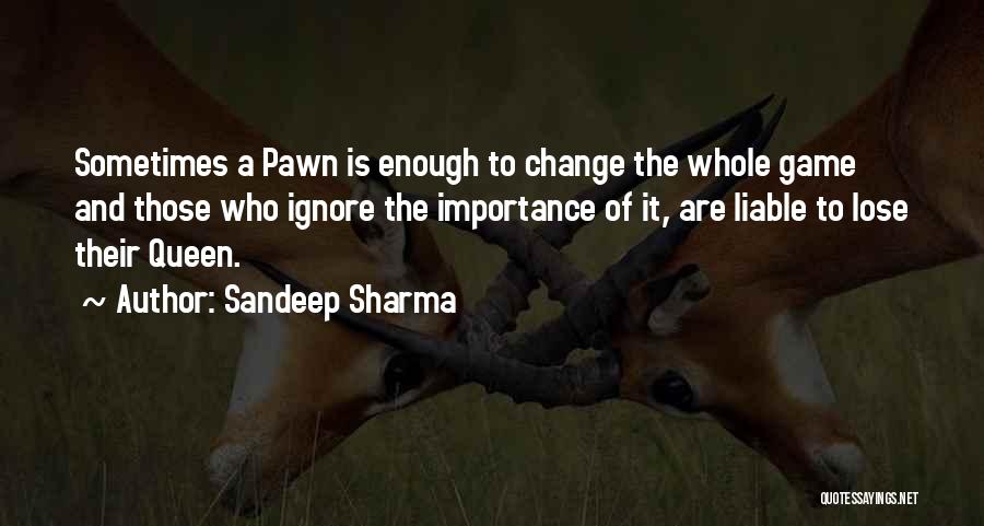 Sandeep Sharma Quotes: Sometimes A Pawn Is Enough To Change The Whole Game And Those Who Ignore The Importance Of It, Are Liable