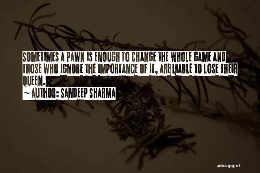 Sandeep Sharma Quotes: Sometimes A Pawn Is Enough To Change The Whole Game And Those Who Ignore The Importance Of It, Are Liable