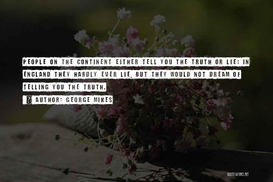 George Mikes Quotes: People On The Continent Either Tell You The Truth Or Lie; In England They Hardly Ever Lie, But They Would