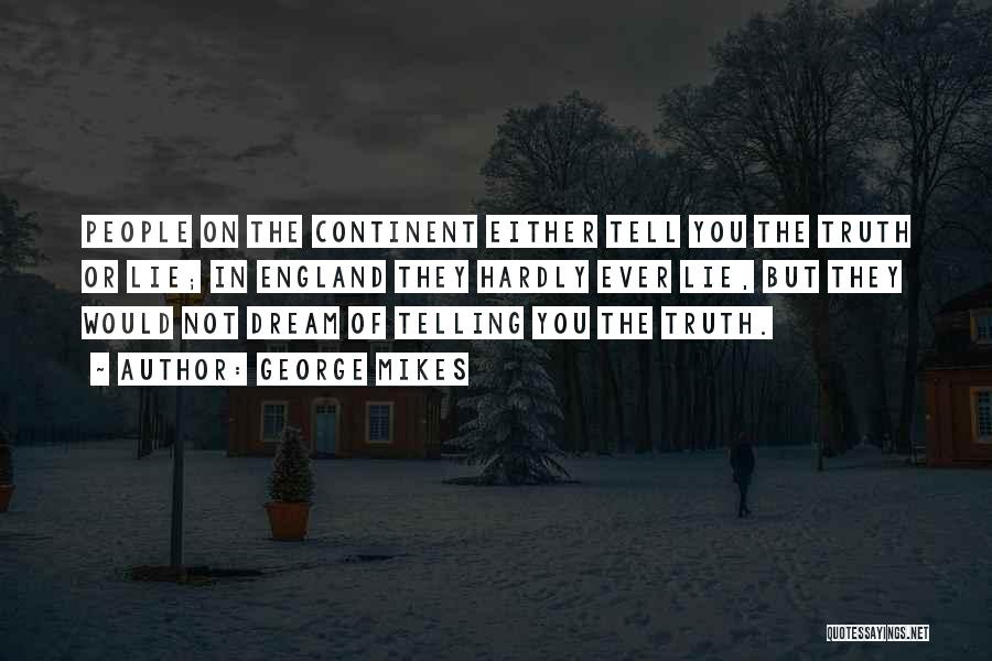 George Mikes Quotes: People On The Continent Either Tell You The Truth Or Lie; In England They Hardly Ever Lie, But They Would