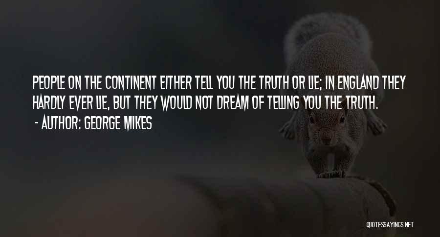 George Mikes Quotes: People On The Continent Either Tell You The Truth Or Lie; In England They Hardly Ever Lie, But They Would