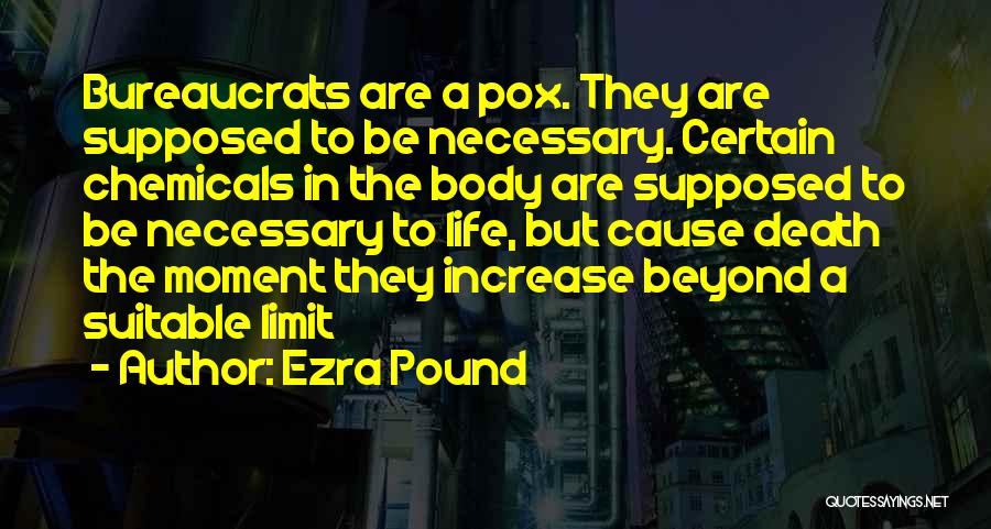 Ezra Pound Quotes: Bureaucrats Are A Pox. They Are Supposed To Be Necessary. Certain Chemicals In The Body Are Supposed To Be Necessary