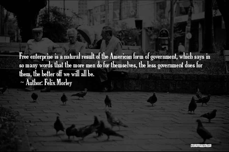 Felix Morley Quotes: Free Enterprise Is A Natural Result Of The American Form Of Government, Which Says In So Many Words That The