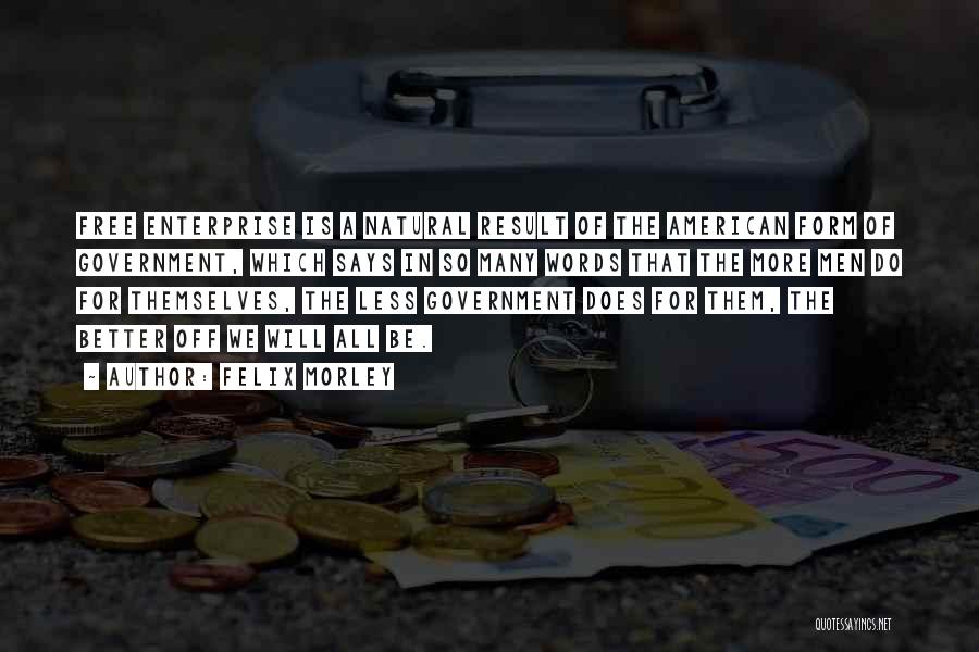 Felix Morley Quotes: Free Enterprise Is A Natural Result Of The American Form Of Government, Which Says In So Many Words That The