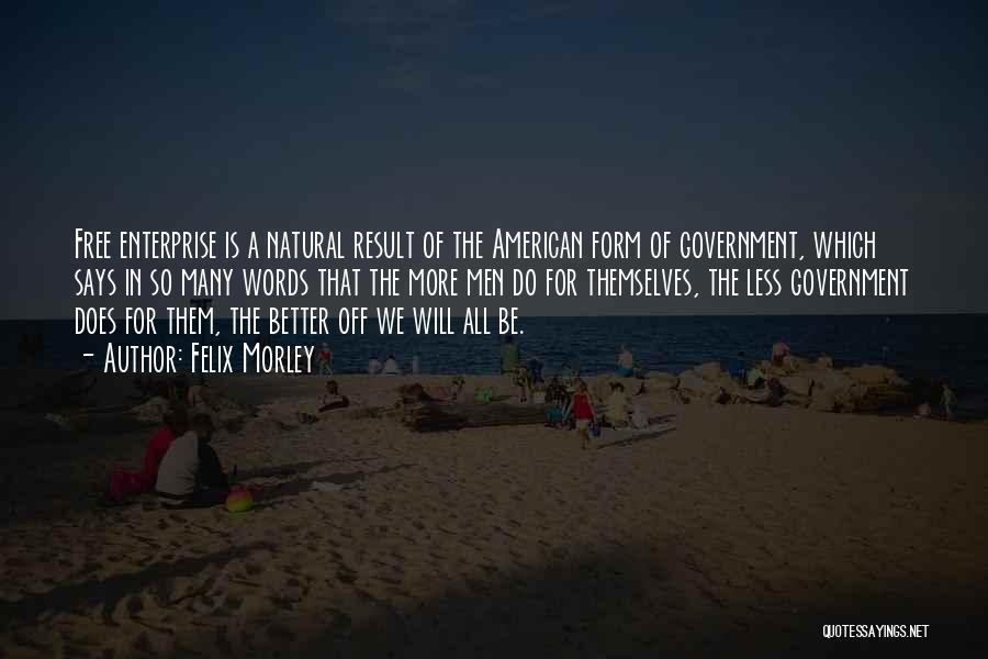 Felix Morley Quotes: Free Enterprise Is A Natural Result Of The American Form Of Government, Which Says In So Many Words That The