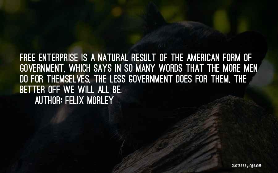 Felix Morley Quotes: Free Enterprise Is A Natural Result Of The American Form Of Government, Which Says In So Many Words That The