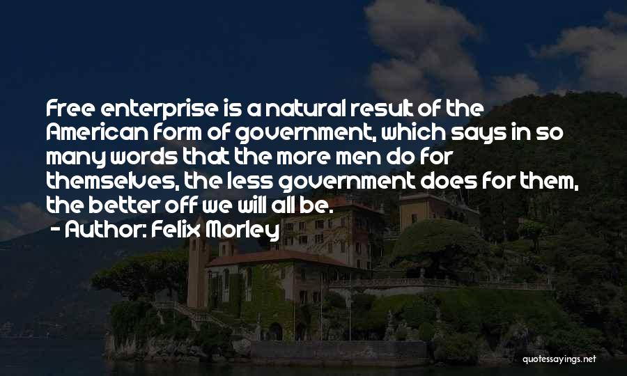 Felix Morley Quotes: Free Enterprise Is A Natural Result Of The American Form Of Government, Which Says In So Many Words That The