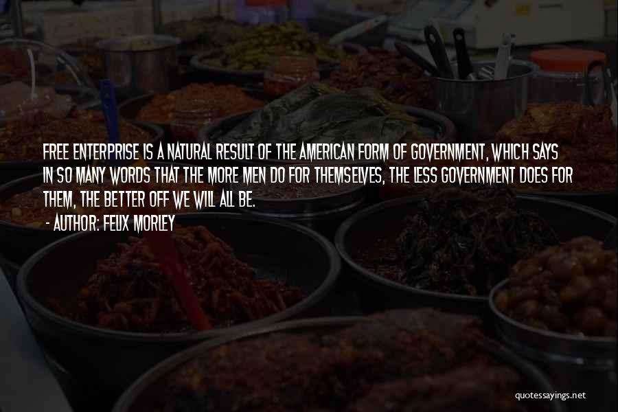 Felix Morley Quotes: Free Enterprise Is A Natural Result Of The American Form Of Government, Which Says In So Many Words That The