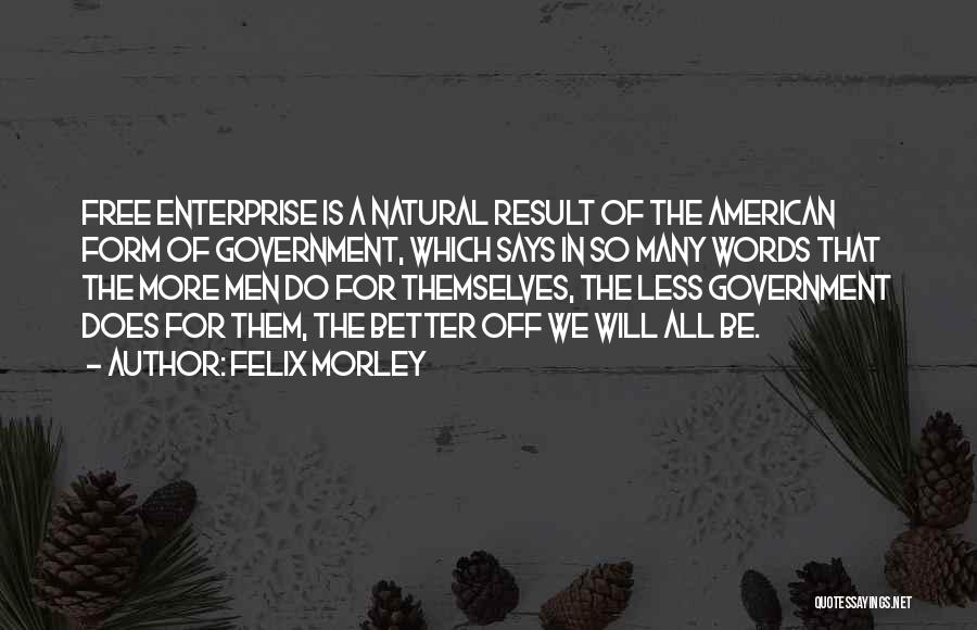 Felix Morley Quotes: Free Enterprise Is A Natural Result Of The American Form Of Government, Which Says In So Many Words That The