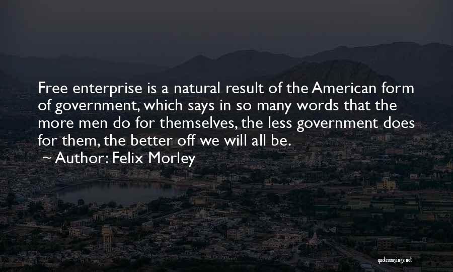 Felix Morley Quotes: Free Enterprise Is A Natural Result Of The American Form Of Government, Which Says In So Many Words That The