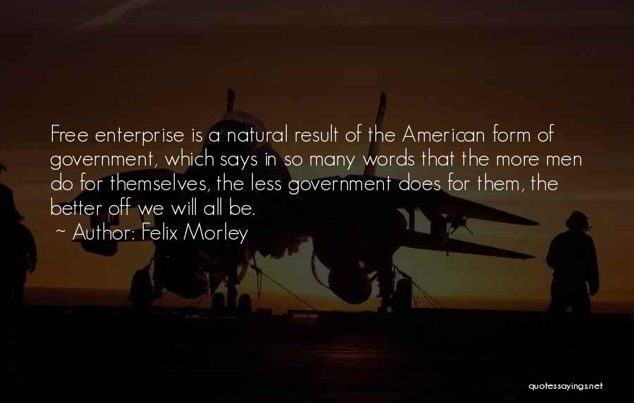 Felix Morley Quotes: Free Enterprise Is A Natural Result Of The American Form Of Government, Which Says In So Many Words That The