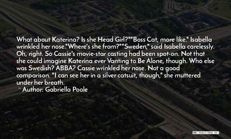 Gabriella Poole Quotes: What About Katerina? Is She Head Girl?boss Cat, More Like. Isabella Wrinkled Her Nose.where's She From?sweden, Said Isabella Carelessly. Oh,