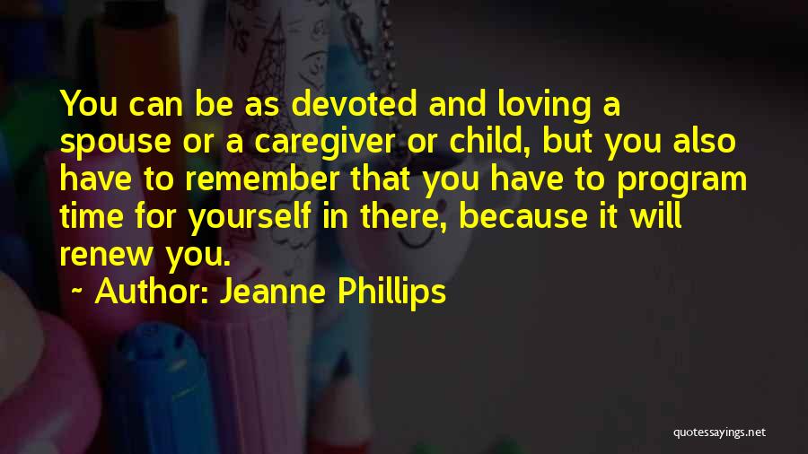 Jeanne Phillips Quotes: You Can Be As Devoted And Loving A Spouse Or A Caregiver Or Child, But You Also Have To Remember