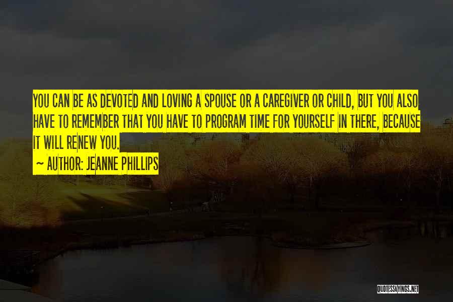 Jeanne Phillips Quotes: You Can Be As Devoted And Loving A Spouse Or A Caregiver Or Child, But You Also Have To Remember