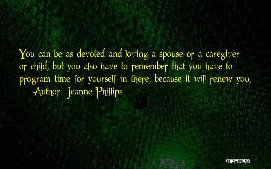 Jeanne Phillips Quotes: You Can Be As Devoted And Loving A Spouse Or A Caregiver Or Child, But You Also Have To Remember