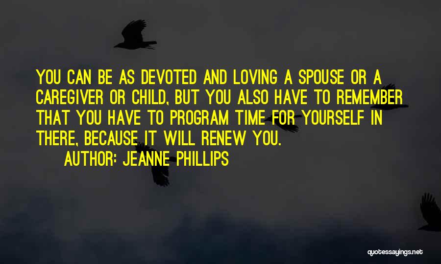 Jeanne Phillips Quotes: You Can Be As Devoted And Loving A Spouse Or A Caregiver Or Child, But You Also Have To Remember