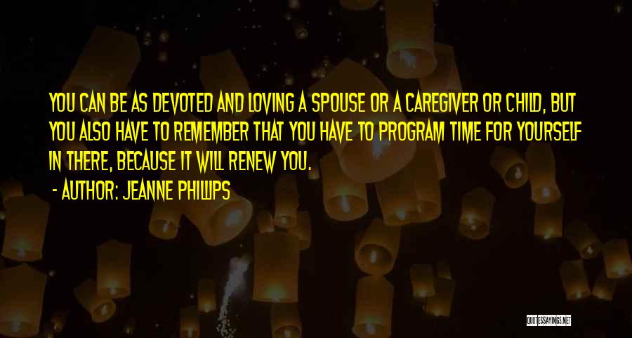 Jeanne Phillips Quotes: You Can Be As Devoted And Loving A Spouse Or A Caregiver Or Child, But You Also Have To Remember