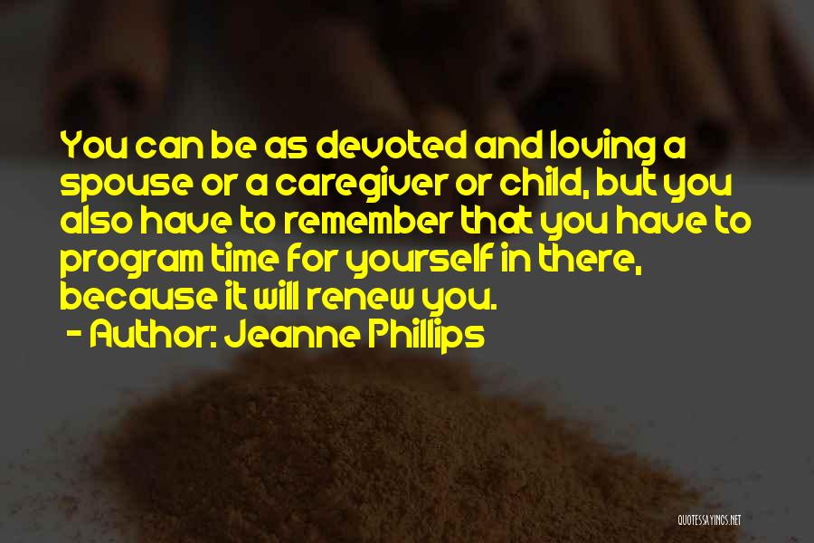 Jeanne Phillips Quotes: You Can Be As Devoted And Loving A Spouse Or A Caregiver Or Child, But You Also Have To Remember