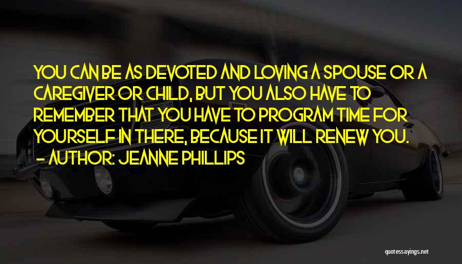 Jeanne Phillips Quotes: You Can Be As Devoted And Loving A Spouse Or A Caregiver Or Child, But You Also Have To Remember