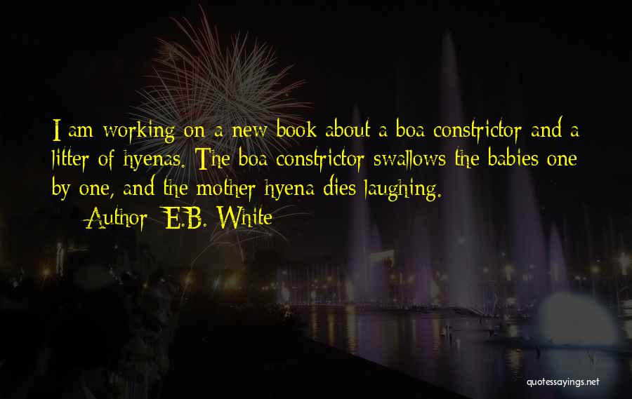 E.B. White Quotes: I Am Working On A New Book About A Boa Constrictor And A Litter Of Hyenas. The Boa Constrictor Swallows