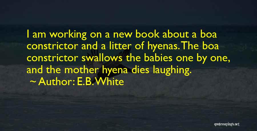 E.B. White Quotes: I Am Working On A New Book About A Boa Constrictor And A Litter Of Hyenas. The Boa Constrictor Swallows