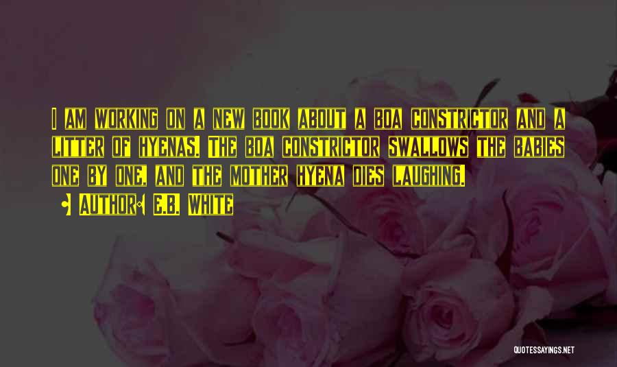 E.B. White Quotes: I Am Working On A New Book About A Boa Constrictor And A Litter Of Hyenas. The Boa Constrictor Swallows