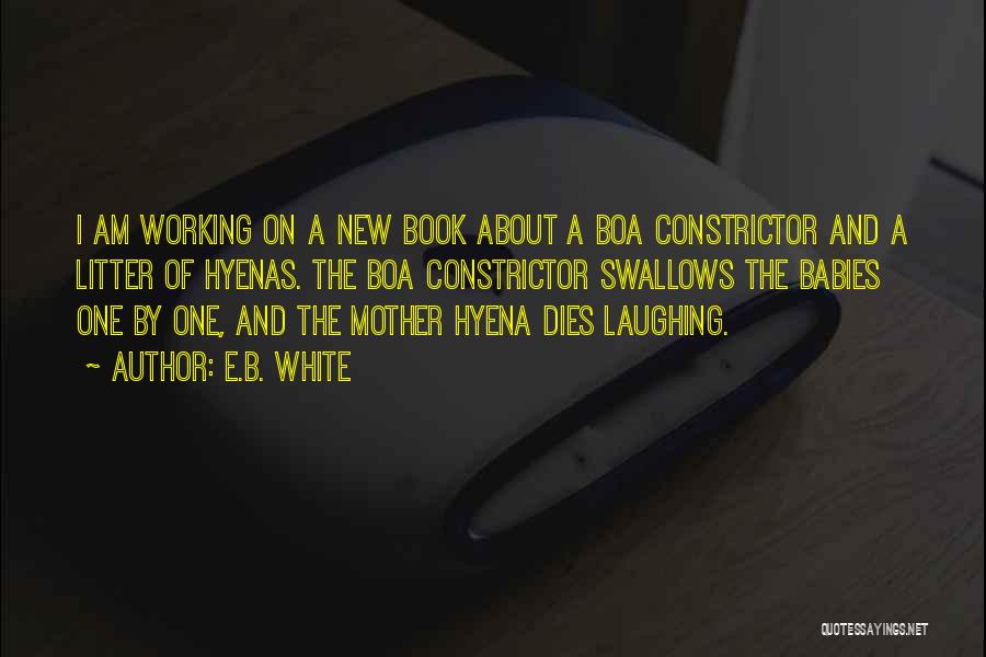 E.B. White Quotes: I Am Working On A New Book About A Boa Constrictor And A Litter Of Hyenas. The Boa Constrictor Swallows