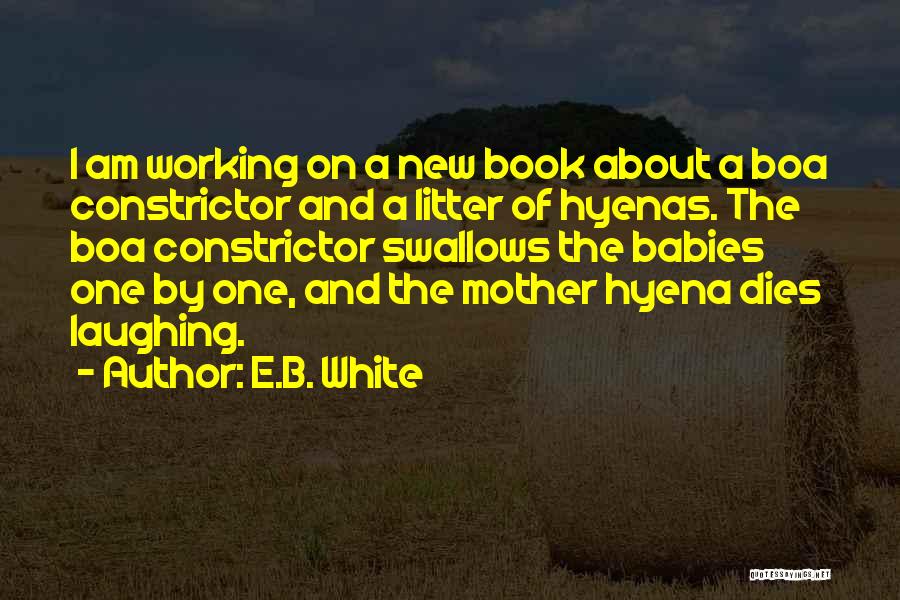 E.B. White Quotes: I Am Working On A New Book About A Boa Constrictor And A Litter Of Hyenas. The Boa Constrictor Swallows