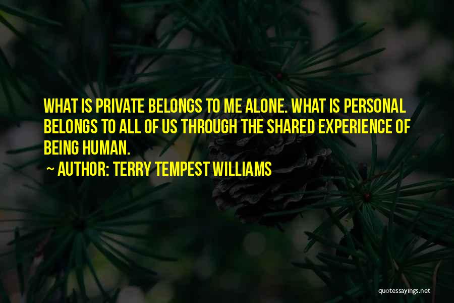 Terry Tempest Williams Quotes: What Is Private Belongs To Me Alone. What Is Personal Belongs To All Of Us Through The Shared Experience Of