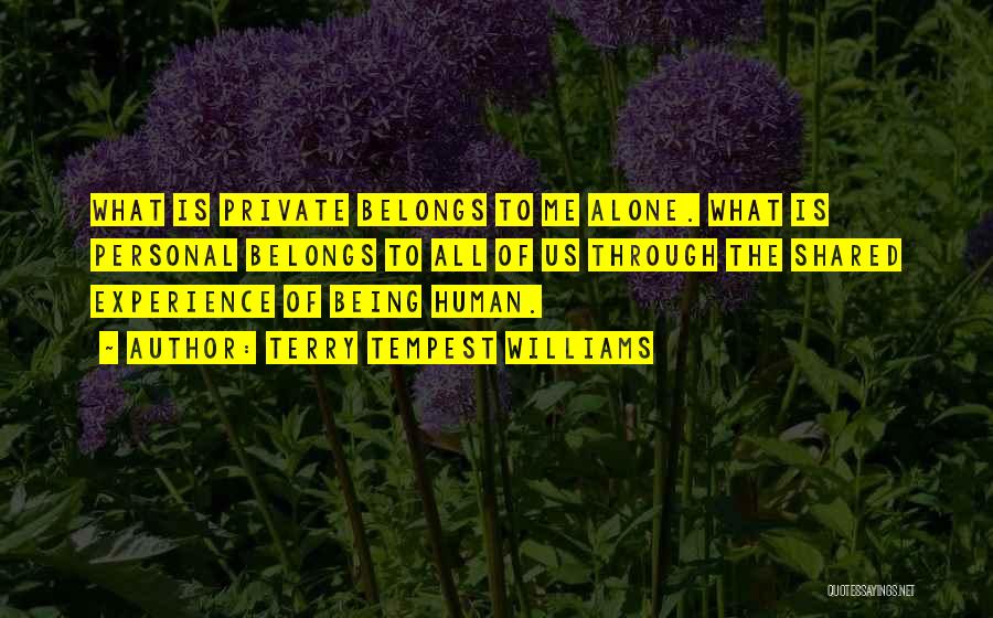 Terry Tempest Williams Quotes: What Is Private Belongs To Me Alone. What Is Personal Belongs To All Of Us Through The Shared Experience Of