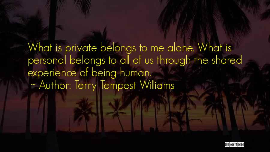 Terry Tempest Williams Quotes: What Is Private Belongs To Me Alone. What Is Personal Belongs To All Of Us Through The Shared Experience Of