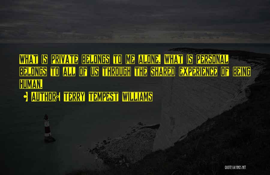 Terry Tempest Williams Quotes: What Is Private Belongs To Me Alone. What Is Personal Belongs To All Of Us Through The Shared Experience Of