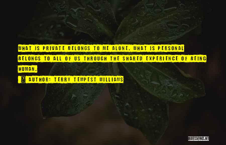 Terry Tempest Williams Quotes: What Is Private Belongs To Me Alone. What Is Personal Belongs To All Of Us Through The Shared Experience Of