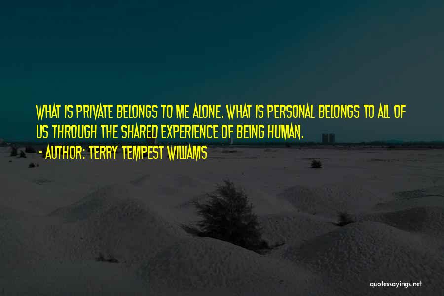 Terry Tempest Williams Quotes: What Is Private Belongs To Me Alone. What Is Personal Belongs To All Of Us Through The Shared Experience Of