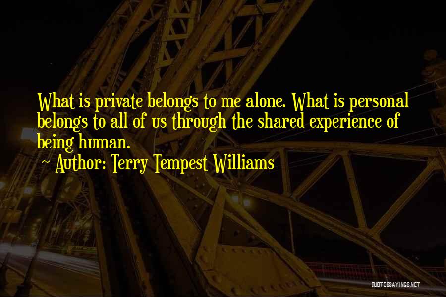 Terry Tempest Williams Quotes: What Is Private Belongs To Me Alone. What Is Personal Belongs To All Of Us Through The Shared Experience Of