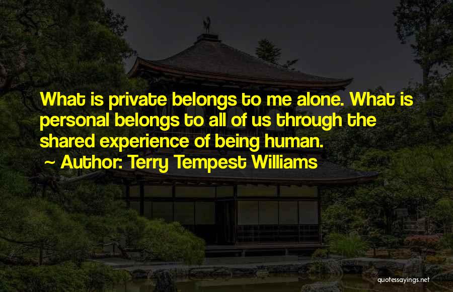 Terry Tempest Williams Quotes: What Is Private Belongs To Me Alone. What Is Personal Belongs To All Of Us Through The Shared Experience Of