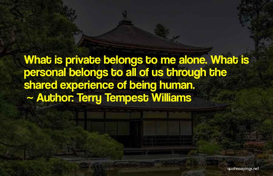 Terry Tempest Williams Quotes: What Is Private Belongs To Me Alone. What Is Personal Belongs To All Of Us Through The Shared Experience Of