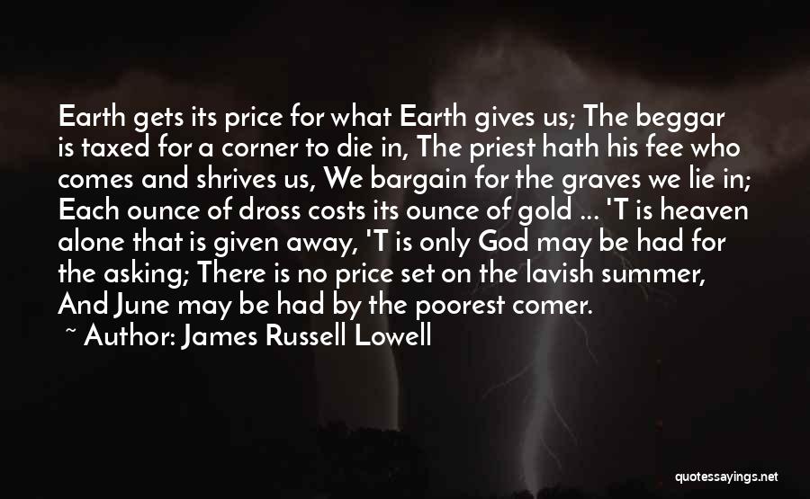 James Russell Lowell Quotes: Earth Gets Its Price For What Earth Gives Us; The Beggar Is Taxed For A Corner To Die In, The