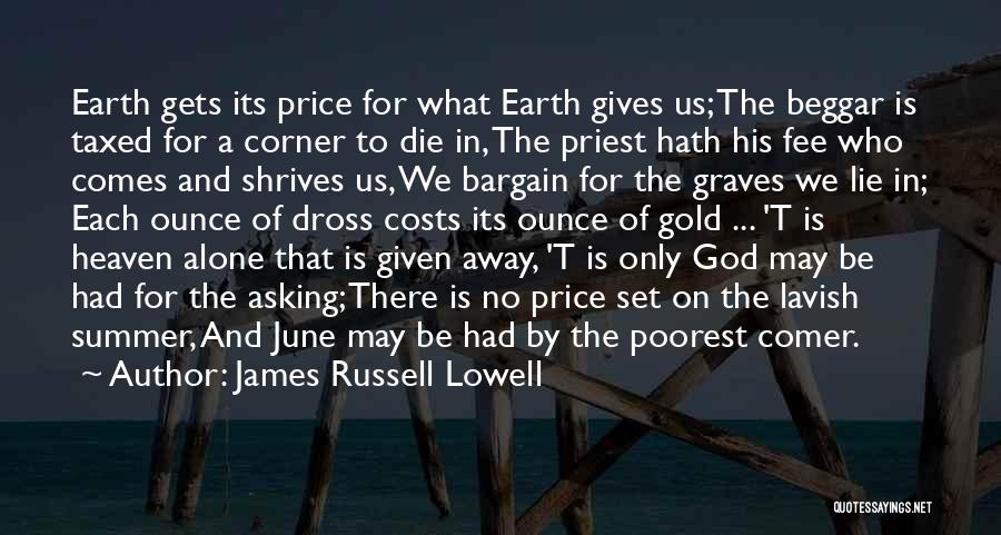 James Russell Lowell Quotes: Earth Gets Its Price For What Earth Gives Us; The Beggar Is Taxed For A Corner To Die In, The