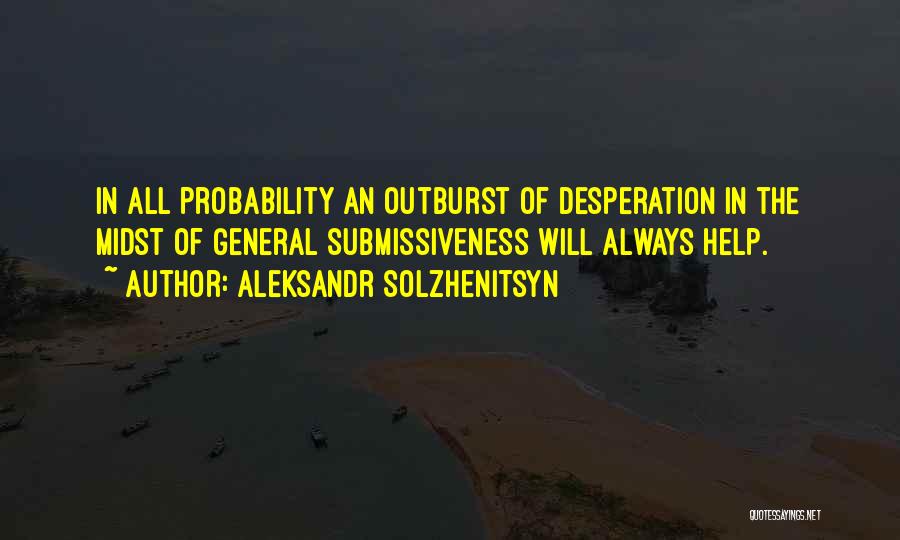 Aleksandr Solzhenitsyn Quotes: In All Probability An Outburst Of Desperation In The Midst Of General Submissiveness Will Always Help.