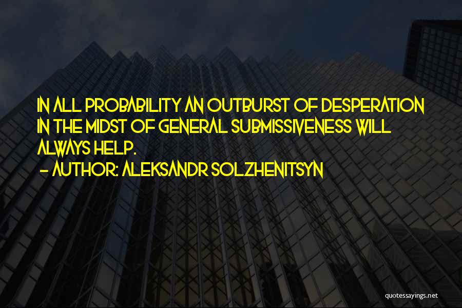 Aleksandr Solzhenitsyn Quotes: In All Probability An Outburst Of Desperation In The Midst Of General Submissiveness Will Always Help.