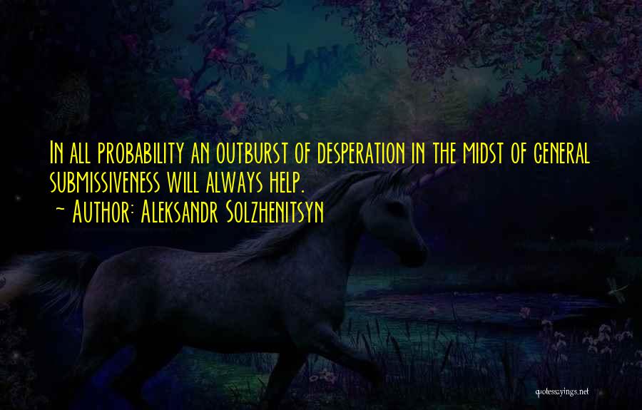 Aleksandr Solzhenitsyn Quotes: In All Probability An Outburst Of Desperation In The Midst Of General Submissiveness Will Always Help.