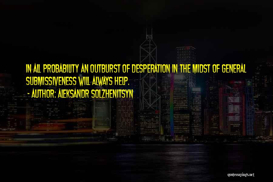 Aleksandr Solzhenitsyn Quotes: In All Probability An Outburst Of Desperation In The Midst Of General Submissiveness Will Always Help.