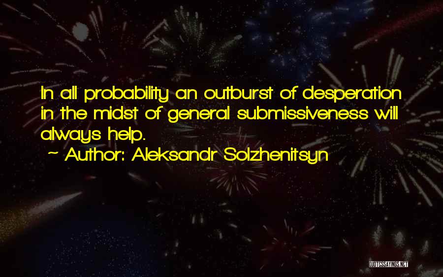 Aleksandr Solzhenitsyn Quotes: In All Probability An Outburst Of Desperation In The Midst Of General Submissiveness Will Always Help.