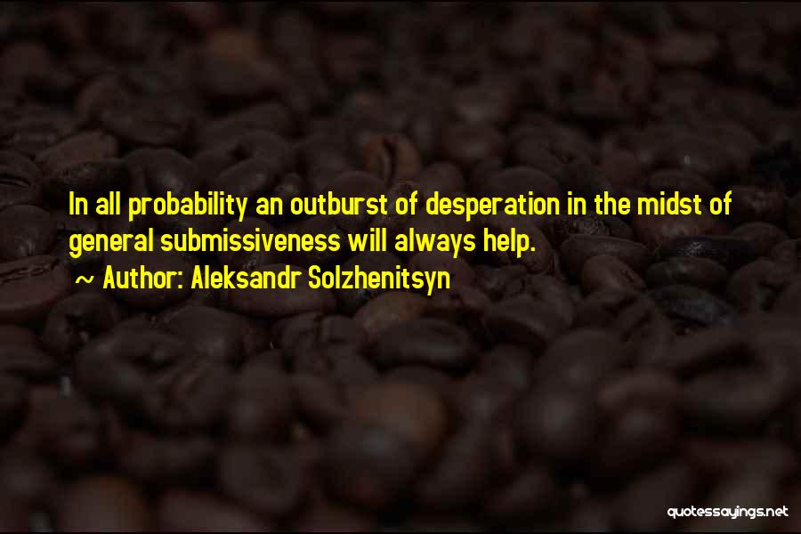 Aleksandr Solzhenitsyn Quotes: In All Probability An Outburst Of Desperation In The Midst Of General Submissiveness Will Always Help.