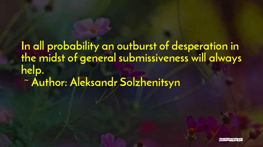 Aleksandr Solzhenitsyn Quotes: In All Probability An Outburst Of Desperation In The Midst Of General Submissiveness Will Always Help.