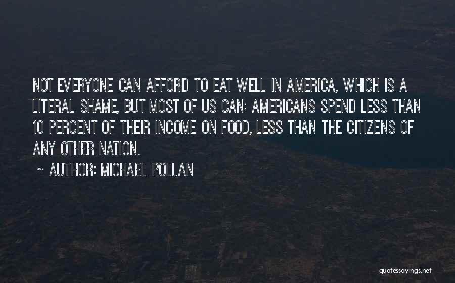 Michael Pollan Quotes: Not Everyone Can Afford To Eat Well In America, Which Is A Literal Shame, But Most Of Us Can: Americans