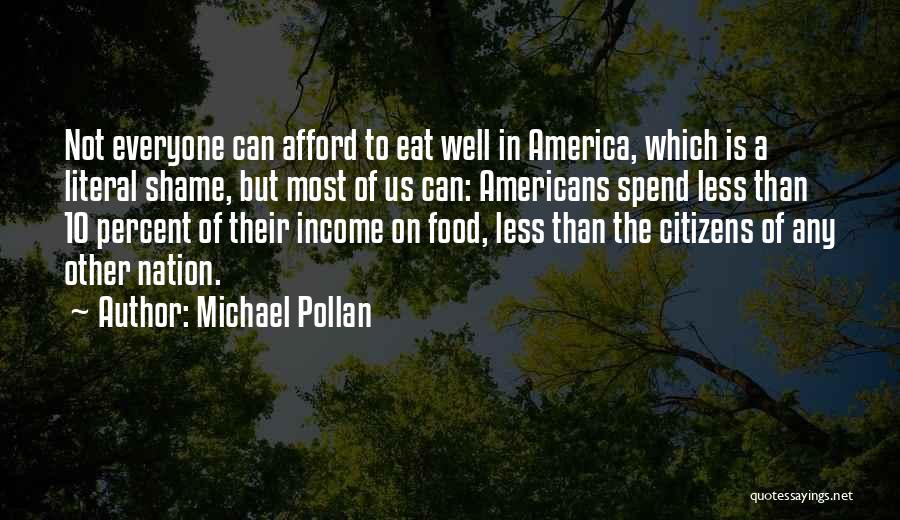 Michael Pollan Quotes: Not Everyone Can Afford To Eat Well In America, Which Is A Literal Shame, But Most Of Us Can: Americans