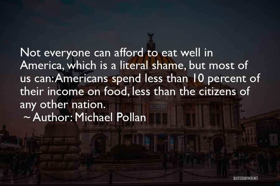 Michael Pollan Quotes: Not Everyone Can Afford To Eat Well In America, Which Is A Literal Shame, But Most Of Us Can: Americans